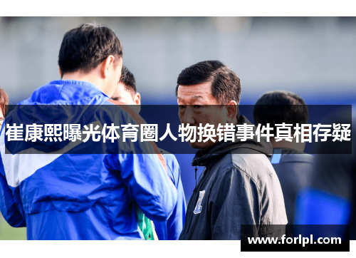 崔康熙曝光体育圈人物换错事件真相存疑