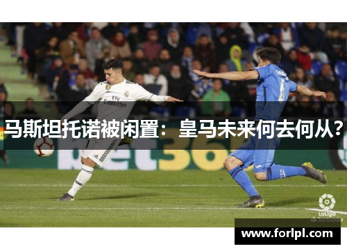 马斯坦托诺被闲置：皇马未来何去何从？